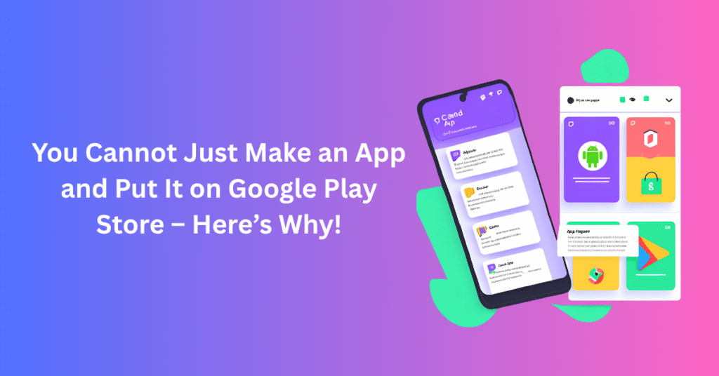 You Cannot Just Make an App and Put It on Google Play Store – Here’s Why!