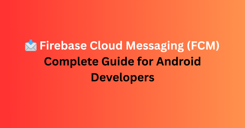 📩 Firebase Cloud Messaging (FCM) – Complete Guide for Android Developers